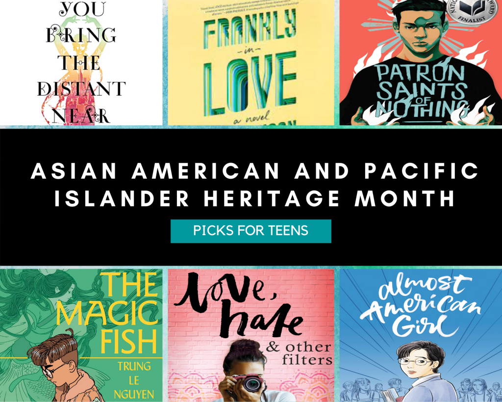 The cover of You Bring the Distant Near by Mitali Perkins depicts a woman dancer in muted pastel colors.  The cover of Frankly in Love by David Yoon is in stylized letters in shades of green, blue, and turquoise against a yellow background.  The cover of Patron Saints of Nothing by Randy Ribay shows a character in a black shirt against a peach background, with flames behind him and erupting from his two outstretched hands.  The cover of The Magic Fish by Trung Le Nguyen depicts the main character, Tiến, wearing an oversized bomber jacket and holding a book that he is reading, against a background of a mermaid-like fairy tale character.  The cover of Love, Hate & Other Filters by Samira Ahmed depicts a girl against a pink floral background, holding a camera and pointing it at the viewer as she looks through the lens.  The cover of Almost American Girl by Robin Ha depicts the title character, a teenage Korean girl, walking into a classroom and holding books, turning back to look at the viewer, with students in desks all face-forward and looking at her.