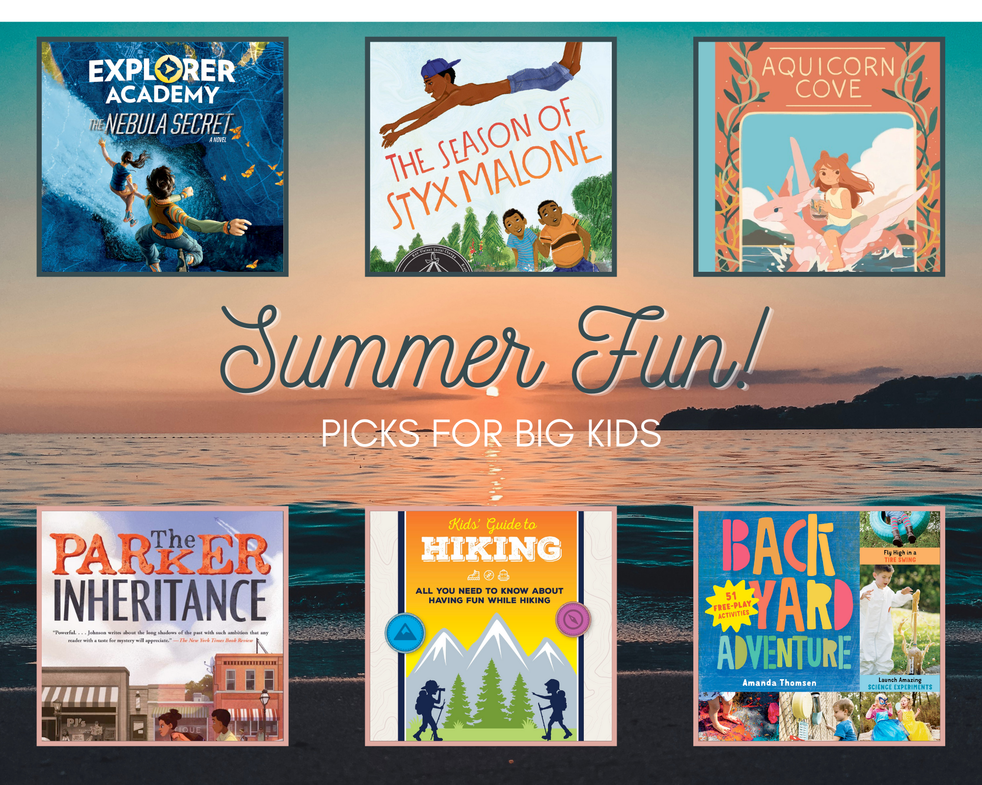 The cover of The Nebula Secret by Trudi Trueit depicts a boy and girl jumping from a high cliff into blue water, with orange butterflies in the background. The cover of The Season of Styx Malone by Kekla Magoon depicts a boy in a backwards baseball cap and jean shorts diving into a pool over the heads of two friends who are seated by a small waterfall watching him. 
 The cover of Aquicorn Cove by Katie O'Neill shows a redheaded girl in blue shorts and a beige top riding a peach-colored "aquicorn," or aquatic unicorn, over the waves with mountains and clouds in the background.  The cover of Backyard Adventure: Get Messy, Get Wet, Build Cool Things, and Have Tons of Fun! 51 Free-Play Activities by Amanda Thomsen is a collage of photos showing children doing fun outdoor activities including science experiments, a tire swing, performing on an outdoor stage, banging on a wall of noise, and making exploding sidewalk chalk. 
 The cover of Ranger Rick Kids' Guide to Hiking: All You Need to Know About Having Fun While Hiking by Helen Olsson shows two hikers in silhouette with trekking poles and backpacks, one looking through a monocular and one pointing at the other, with mountains and pine trees in the background against a yellow-orange sky.  The cover of The Parker Inheritance by Varian Johnson depicts two children biking on the sidewalk of a small-town street, one wearing a backpack, with an antique store and other local businesses in the background.